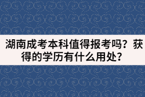 湖南成考本科值得報(bào)考嗎？獲得的學(xué)歷有什么用處？
