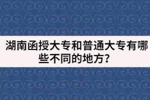 湖南函授大專和普通大專有哪些不同的地方？