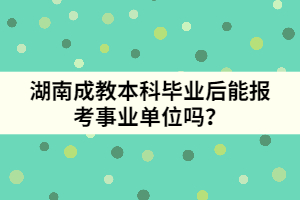 湖南成教本科畢業(yè)后能報(bào)考事業(yè)單位嗎？