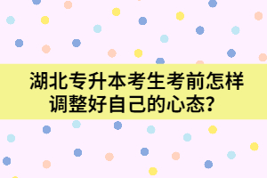 湖北專升本考生考前怎樣調(diào)整好自己的心態(tài)?