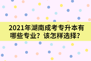 2021年湖南成考專升本有哪些專業(yè)？又該怎樣選擇呢？
