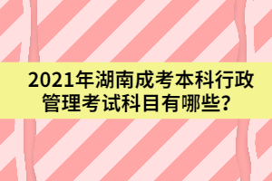 2021年湖南成考本科行政管理考試科目有哪些？