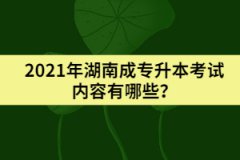 2021年湖南成專升本考試內(nèi)容有哪些？