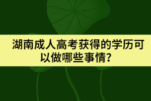 湖南成人高考獲得的學(xué)歷可以做哪些事情？