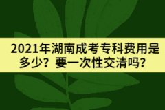 2021年湖南成考?？瀑M(fèi)用是多少？要一次性交清嗎？