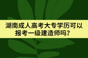 湖南成人高考大專學歷可以報考一級建造師嗎？