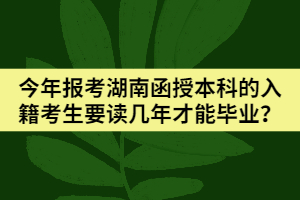 今年報考湖南函授本科的入籍考生要讀幾年才能畢業(yè)？