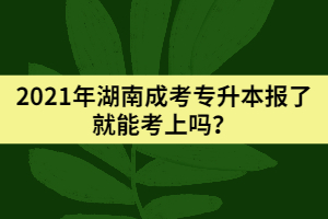 2021年湖南成考專升本報(bào)了就能考上嗎？