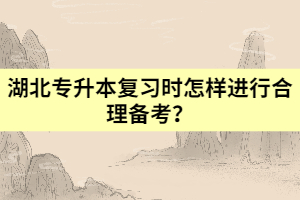湖北專升本復(fù)習時怎樣進行合理備考?