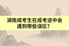 湖南成考生在成考途中會(huì)遇到哪些誤區(qū)？