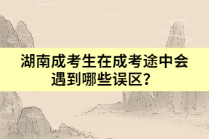 湖南成考生在成考途中會遇到哪些誤區(qū)？