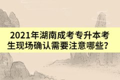 2021年湖南成考專升本考生現(xiàn)場確認(rèn)需要注意哪些？