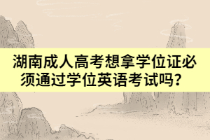 湖南成人高考想拿學位證必須通過學位英語考試嗎？