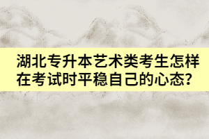 湖北專升本藝術(shù)類考生怎樣在考試時(shí)平穩(wěn)自己的心態(tài)？