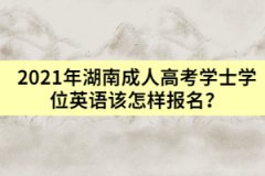 2021年湖南成人高考學(xué)士學(xué)位英語該怎樣報(bào)名？