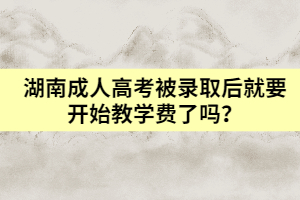 湖南成人高考被錄取后就要開始教學費了嗎？
