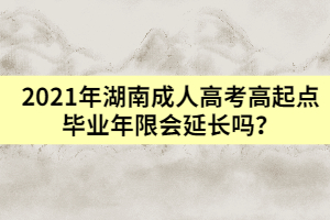 2021年湖南成人高考高起點(diǎn)畢業(yè)年限會(huì)延長嗎？