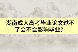湖南成人高考畢業(yè)論文過不了會不會影響畢業(yè)？
