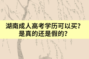 湖南成人高考學(xué)歷可以靠買？是真的還是假的？