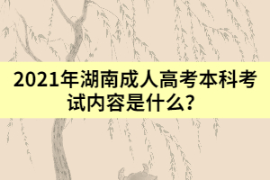 2021年湖南成人高考本科考試內(nèi)容是什么？