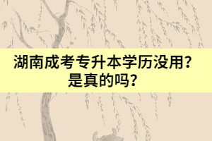 湖南成考專升本學歷沒用？是真的嗎？