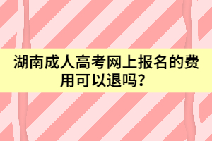 湖南成人高考網(wǎng)上報(bào)名的費(fèi)用可以退嗎？