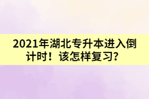 2021年湖北專升本進(jìn)入倒計(jì)時(shí)！該怎樣復(fù)習(xí)？
