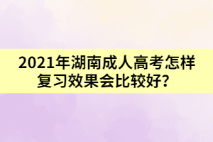2021年湖南成人高考怎樣復(fù)習(xí)效果會比較好？