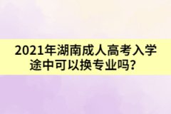 2021年湖南成人高考入學(xué)途中可以換專業(yè)嗎？