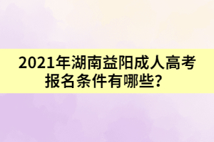 2021年湖南益陽成人高考報名條件有哪些？
