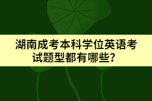 湖南成考本科學(xué)位英語(yǔ)考試題型都有哪些？
