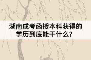 湖南成考函授本科獲得的學(xué)歷到底能干什么？