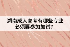 湖南成人高考有哪些專業(yè)必須要參加加試？
