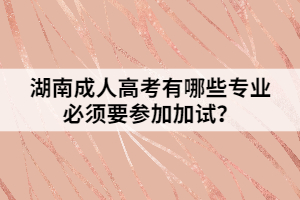 湖南成人高考有哪些專業(yè)必須要參加加試？