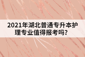 2021年湖北普通專升本護理專業(yè)值得報考嗎？