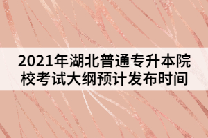 2021年湖北普通專升本院?？荚嚧缶V預(yù)計(jì)發(fā)布時(shí)間