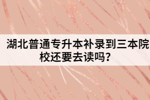 湖北普通專升本補(bǔ)錄到三本院校還要去讀嗎？