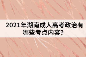 2021年湖南成人高考政治有哪些考點(diǎn)內(nèi)容？