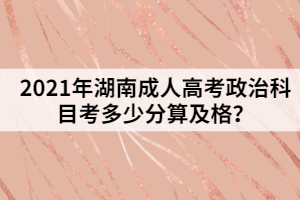 2021年湖南成人高考政治科目考多少分算及格？