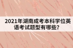 2021年湖南成考本科學(xué)位英語考試題型有哪些？