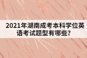 2021年湖南成考本科學(xué)位英語考試題型有哪些？