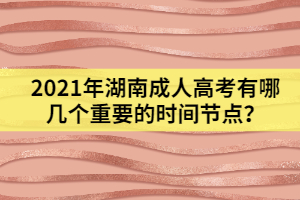2021年湖南成人高考有哪幾個重要的時間節(jié)點(diǎn)？