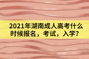 2021年湖南成人高考什么時候報名，考試，入學(xué)？