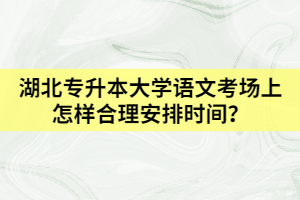 湖北專升本大學(xué)語文考場上怎樣合理安排時(shí)間？