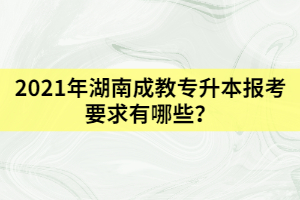 2021年湖南成教專升本報(bào)考要求有哪些？