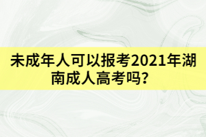 未成年人可以報考2021年湖南成人高考嗎？
