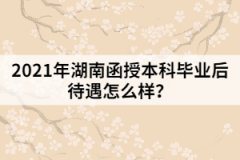 2021年湖南函授本科畢業(yè)后待遇怎么樣？