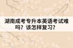 湖南成考專升本英語考試難嗎？該怎樣復(fù)習(xí)？