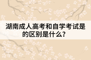 湖南成人高考和自學考試是的區(qū)別是什么？