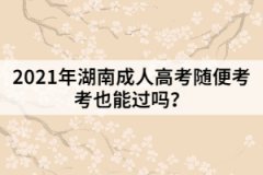 2021年湖南成人高考隨便考考也能過(guò)嗎？